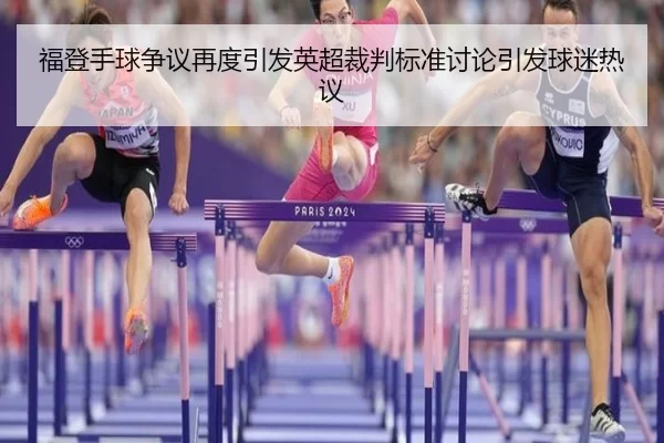 福登手球争议再度引发英超裁判标准讨论引发球迷热议 - bet365ee
