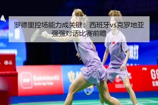 罗德里控场能力成关键：西班牙vs克罗地亚强强对话比赛前瞻