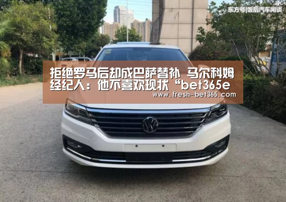 拒绝罗马后却成巴萨替补 马尔科姆经纪人:他不喜欢现状“bet365ee”(图4) bet365网站