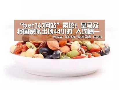 “bet365网站”累垮!皇马众将国家队出场44小时 人均踢一场半(图2) bet365网站