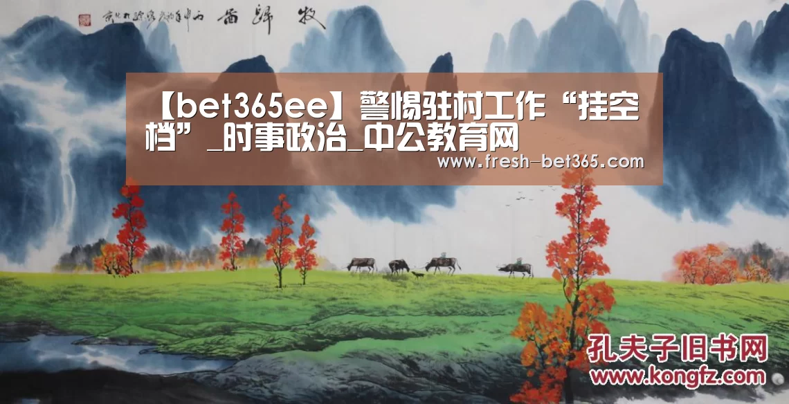 【bet365ee】警惕驻村工作“挂空档”_时事政治_中公教育网(图1) 【bet365ee】警惕驻村工作“挂空档”_时事政治_中公教育网(图1)